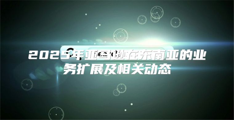 2025年亚马逊在东南亚的业务扩展及相关动态