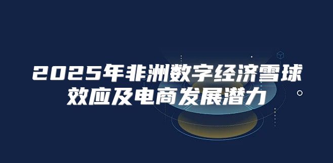2025年非洲数字经济雪球效应及电商发展潜力