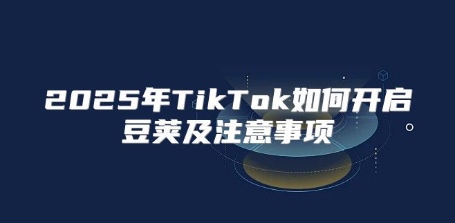 2025年TikTok如何开启豆荚及注意事项