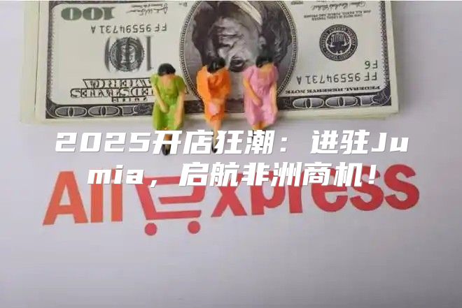 2025开店狂潮：进驻Jumia，启航非洲商机！