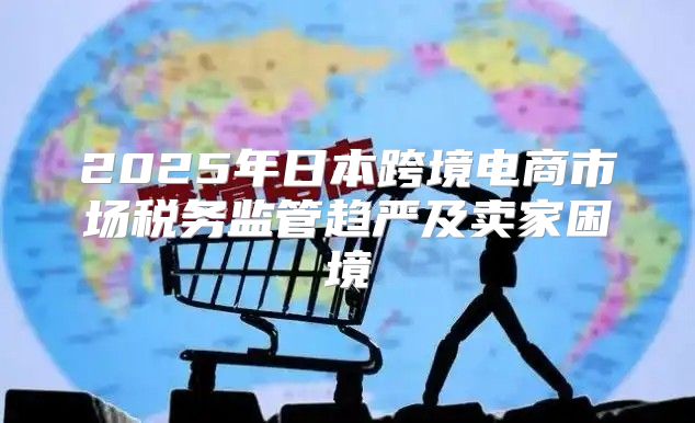 2025年日本跨境电商市场税务监管趋严及卖家困境