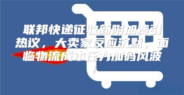 联邦快递征收新附加费引热议，大卖家反应沉默，面临物流成本压力加码风波！