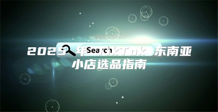 2025 年 TikTok 东南亚小店选品指南