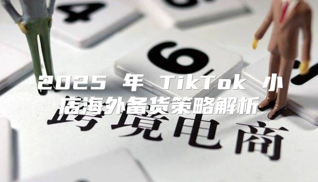 2025 年 TikTok 小店海外备货策略解析