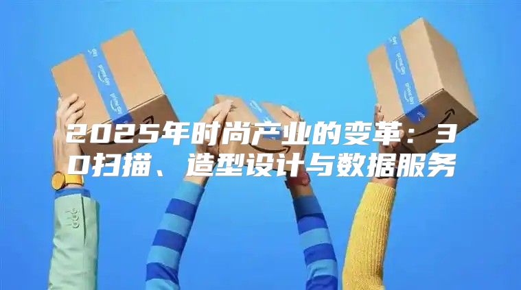 2025年时尚产业的变革：3D扫描、造型设计与数据服务