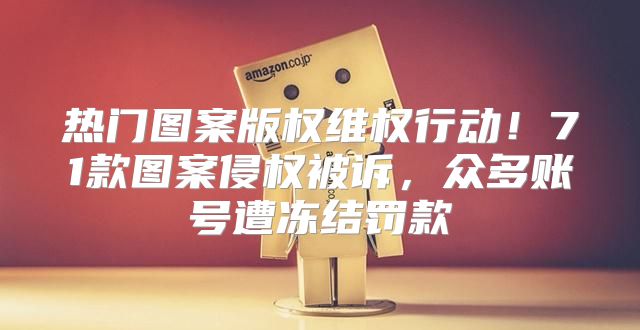 热门图案版权维权行动！71款图案侵权被诉，众多账号遭冻结罚款