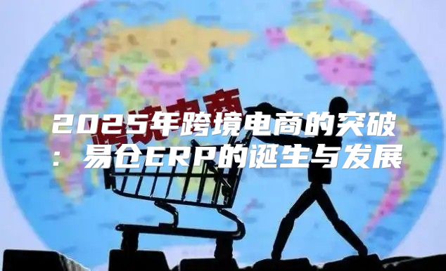 2025年跨境电商的突破：易仓ERP的诞生与发展