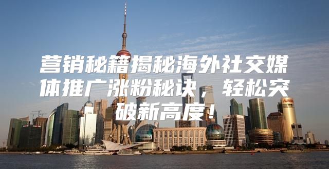 营销秘籍揭秘海外社交媒体推广涨粉秘诀，轻松突破新高度！