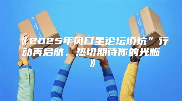 2025年风口星论坛填坑”行动再启航，热切期待你的光临