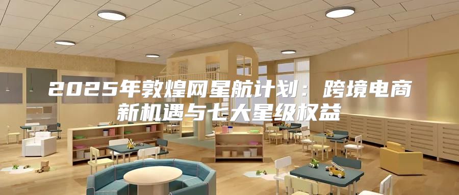 2025年敦煌网星航计划：跨境电商新机遇与七大星级权益