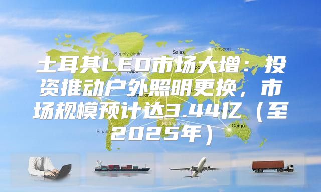 土耳其LED市场大增：投资推动户外照明更换，市场规模预计达3.44亿至2025年