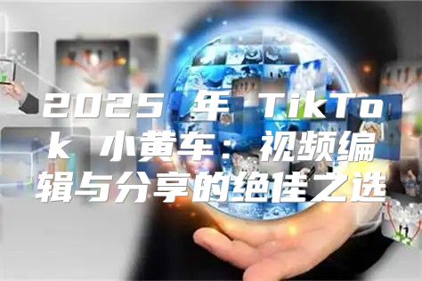 2025 年 TikTok 小黄车：视频编辑与分享的绝佳之选