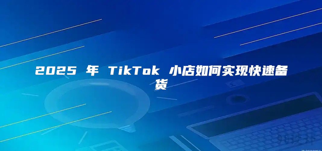2025 年 TikTok 小店如何实现快速备货