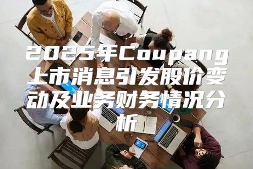 2025年Coupang上市消息引发股价变动及业务财务情况分析
