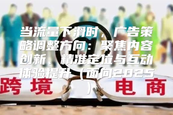 当流量下滑时，广告策略调整方向：聚焦内容创新、精准定位与互动体验提升面向2025
