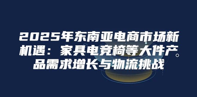 2025年东南亚电商市场新机遇：家具电竞椅等大件产品需求增长与物流挑战