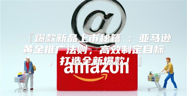 『爆款新品上市秘籍Ⅲ：亚马逊黄金推广法则，高效制定目标，打造全新爆款！』