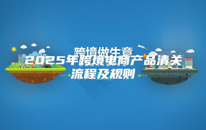 2025年跨境电商产品清关流程及规则