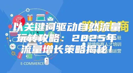 以关键词驱动自然流量玩转攻略：2025年流量增长策略揭秘！