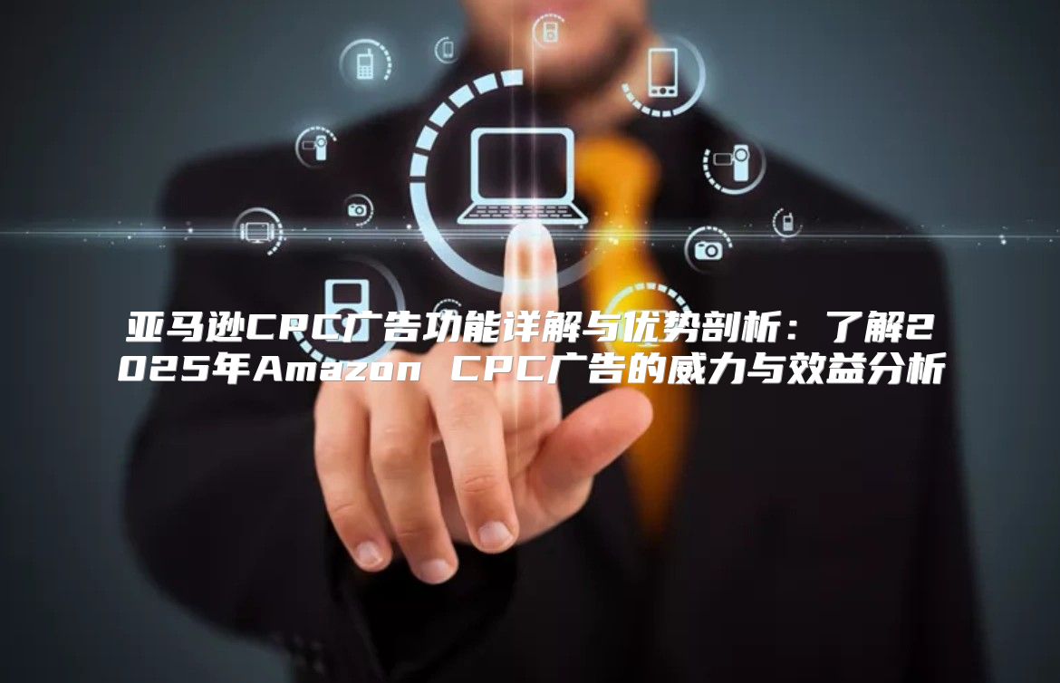 亚马逊CPC广告功能详解与优势剖析：了解2025年Amazon CPC广告的威力与效益分析