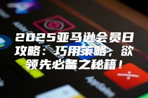 2025亚马逊会员日攻略：巧用策略，欲领先必备之秘籍！