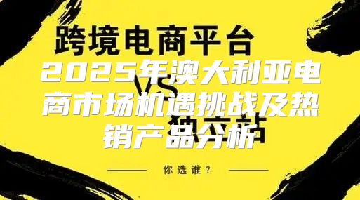 2025年澳大利亚电商市场机遇挑战及热销产品分析