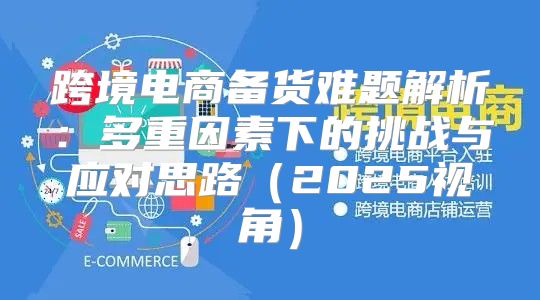 跨境电商备货难题解析：多重因素下的挑战与应对思路2025视角