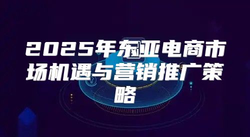2025年东亚电商市场机遇与营销推广策略