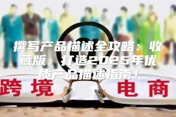 撰写产品描述全攻略：收藏版，打造2025年优质产品描述指南！