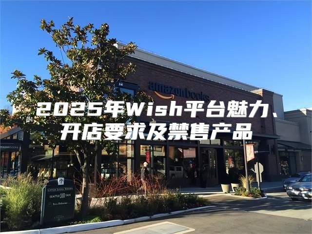 2025年Wish平台魅力、开店要求及禁售产品