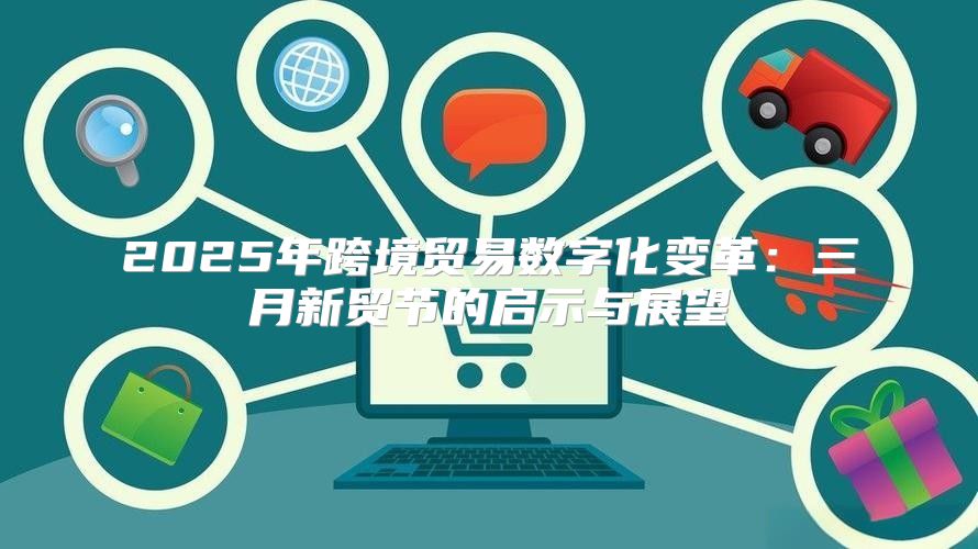 2025年跨境贸易数字化变革：三月新贸节的启示与展望