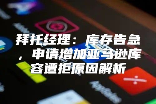 拜托经理：库存告急，申请增加亚马逊库容遭拒原因解析