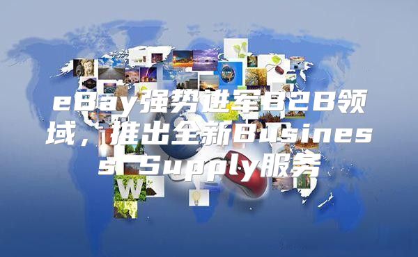 eBay强势进军B2B领域，推出全新Business Supply服务