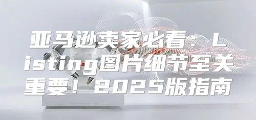 亚马逊卖家必看：Listing图片细节至关重要！2025版指南