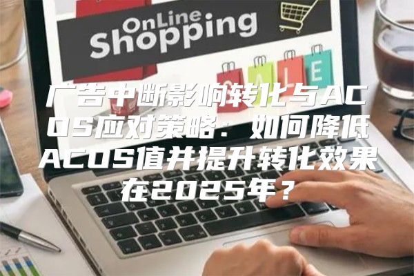 广告中断影响转化与ACOS应对策略：如何降低ACOS值并提升转化效果在2025年？