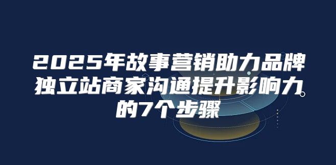 2025年故事营销助力品牌独立站商家沟通提升影响力的7个步骤