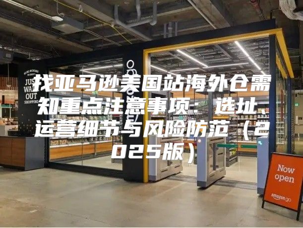 找亚马逊美国站海外仓需知重点注意事项：选址、运营细节与风险防范2025版