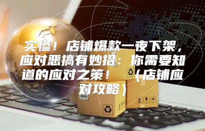 实惨！店铺爆款一夜下架，应对恶搞有妙招：你需要知道的应对之策！ 店铺应对攻略