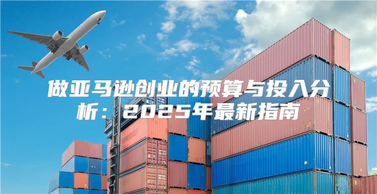 做亚马逊创业的预算与投入分析：2025年最新指南