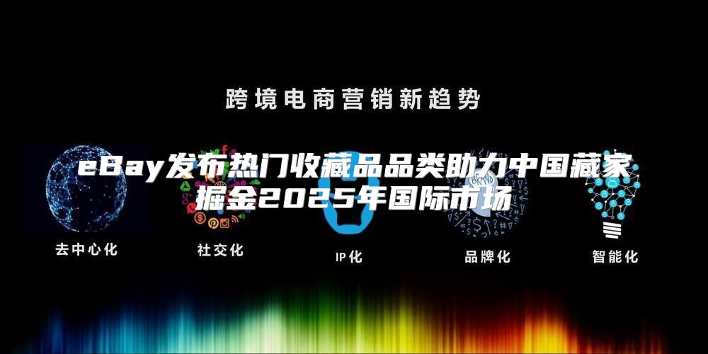 eBay发布热门收藏品品类助力中国藏家掘金2025年国际市场