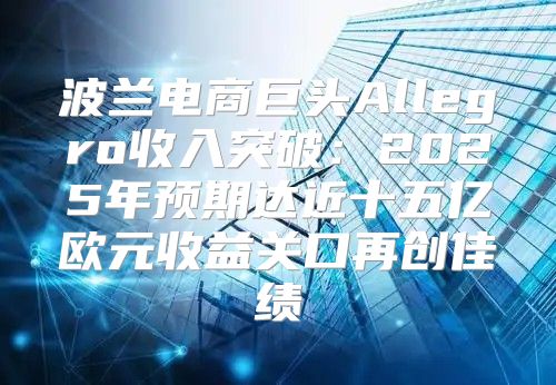波兰电商巨头Allegro收入突破：2025年预期达近十五亿欧元收益关口再创佳绩