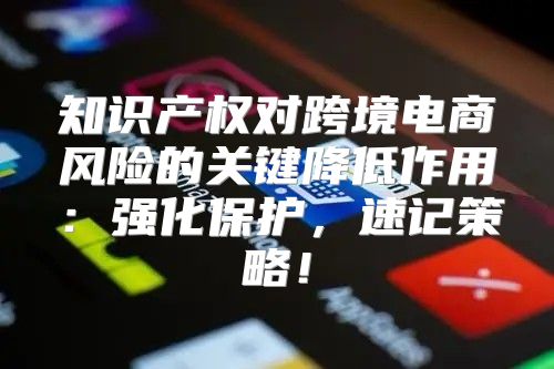 知识产权对跨境电商风险的关键降低作用：强化保护，速记策略！