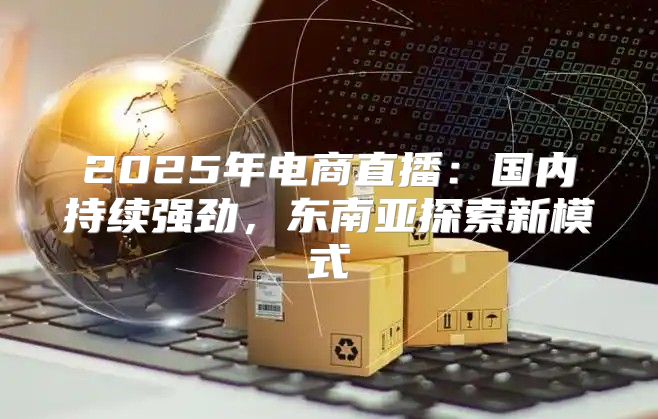 2025年电商直播：国内持续强劲，东南亚探索新模式