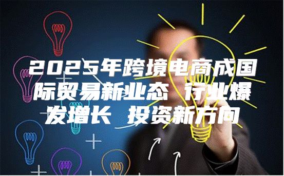2025年跨境电商成国际贸易新业态 行业爆发增长 投资新方向