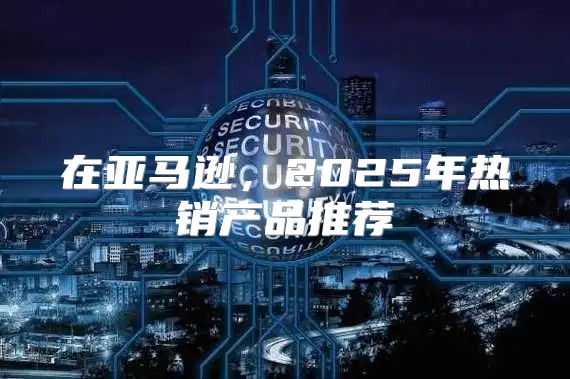 在亚马逊，2025年热销产品推荐