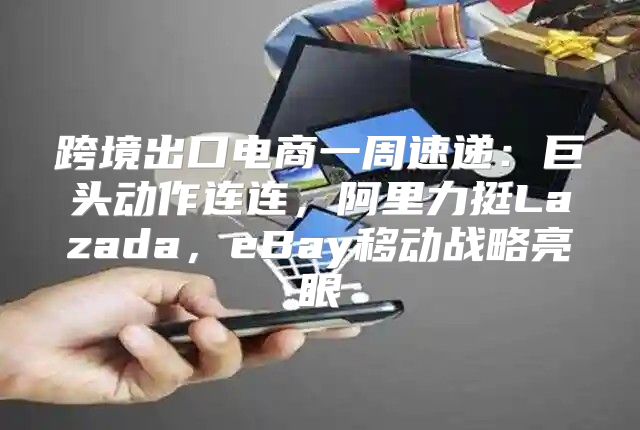 跨境出口电商一周速递：巨头动作连连，阿里力挺Lazada，eBay移动战略亮眼