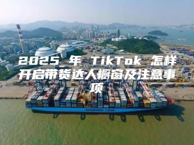 2025 年 TikTok 怎样开启带货达人橱窗及注意事项