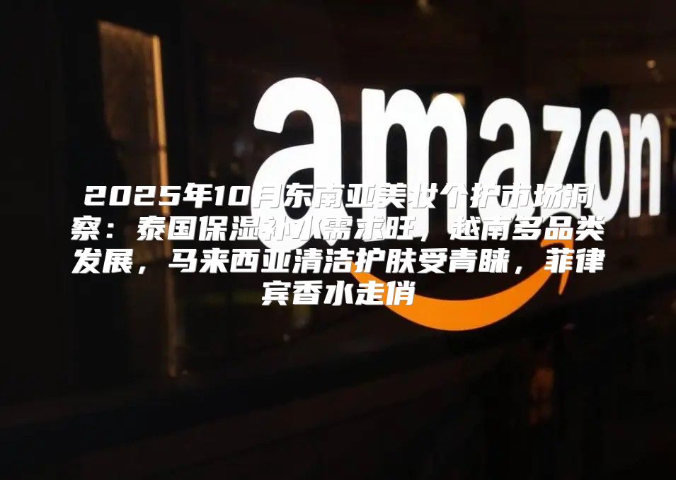 2025年10月东南亚美妆个护市场洞察：泰国保湿补水需求旺，越南多品类发展，马来西亚清洁护肤受青睐，菲律宾香水走俏