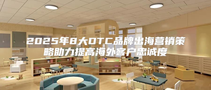 2025年8大DTC品牌出海营销策略助力提高海外客户忠诚度