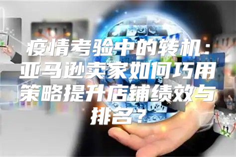 疫情考验中的转机：亚马逊卖家如何巧用策略提升店铺绩效与排名？